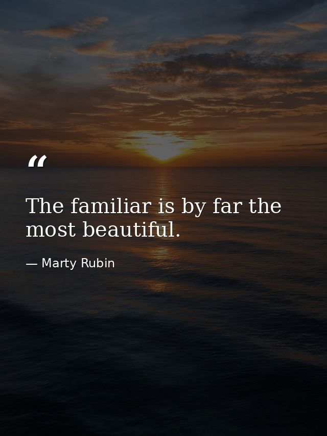 The familiar is by far the most beautiful. — Marty Rubin