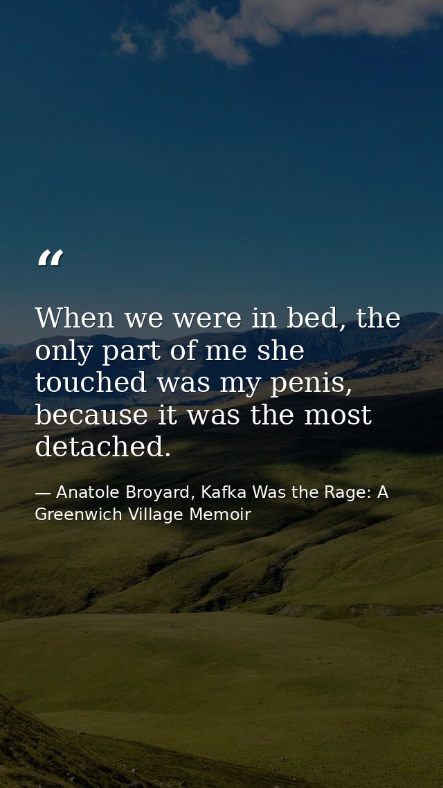 When we were in bed, the only part of me she touched was my penis, because it was the most detached. — Anatole Broyard, Kafka Was the Rage: A Greenwich Village Memoir