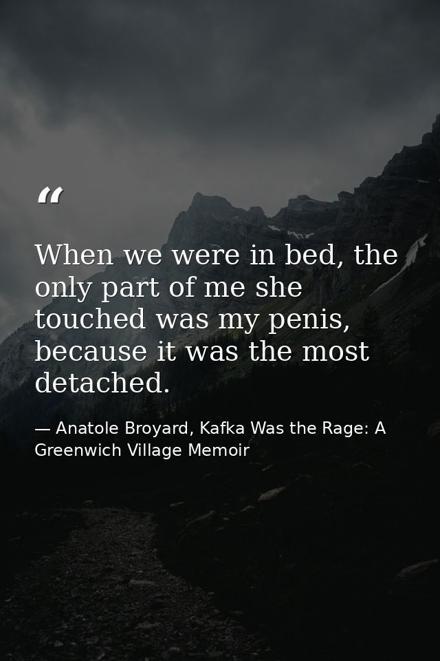 When we were in bed, the only part of me she touched was my penis, because it was the most detached. — Anatole Broyard, Kafka Was the Rage: A Greenwich Village Memoir