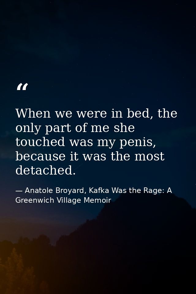 When we were in bed, the only part of me she touched was my penis, because it was the most detached. — Anatole Broyard, Kafka Was the Rage: A Greenwich Village Memoir