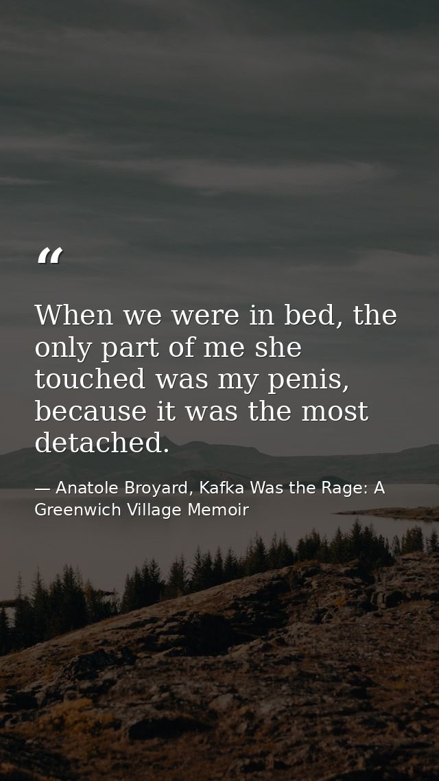 When we were in bed, the only part of me she touched was my penis, because it was the most detached. — Anatole Broyard, Kafka Was the Rage: A Greenwich Village Memoir
