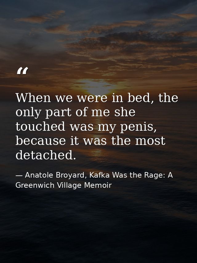 When we were in bed, the only part of me she touched was my penis, because it was the most detached. — Anatole Broyard, Kafka Was the Rage: A Greenwich Village Memoir