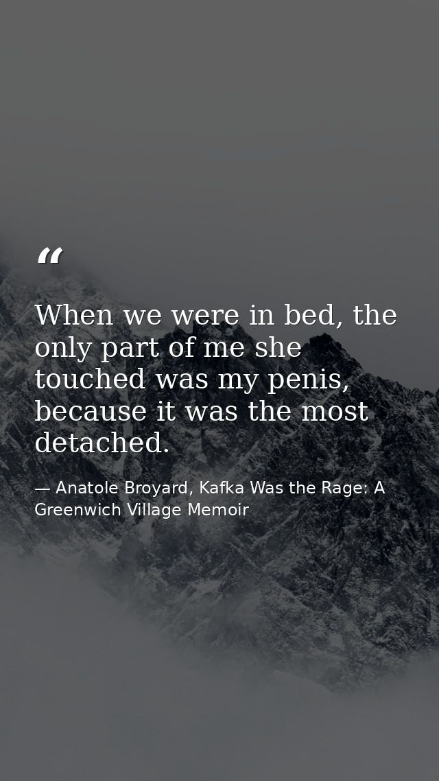 When we were in bed, the only part of me she touched was my penis, because it was the most detached. — Anatole Broyard, Kafka Was the Rage: A Greenwich Village Memoir