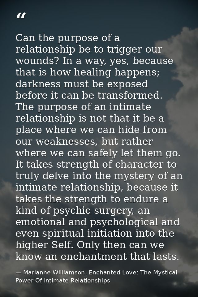 Can the purpose of a relationship be to trigger our wounds? In a way, yes, because that is how healing happens; darkness — Marianne Williamson, Enchanted Love: The Mystical Power Of Intimate Relationships