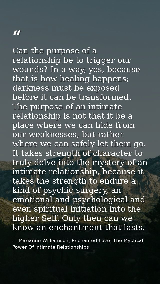 Can the purpose of a relationship be to trigger our wounds? In a way, yes, because that is how healing happens; darkness — Marianne Williamson, Enchanted Love: The Mystical Power Of Intimate Relationships