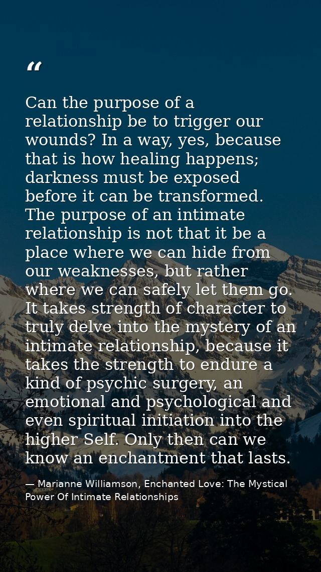 Can the purpose of a relationship be to trigger our wounds? In a way, yes, because that is how healing happens; darkness — Marianne Williamson, Enchanted Love: The Mystical Power Of Intimate Relationships