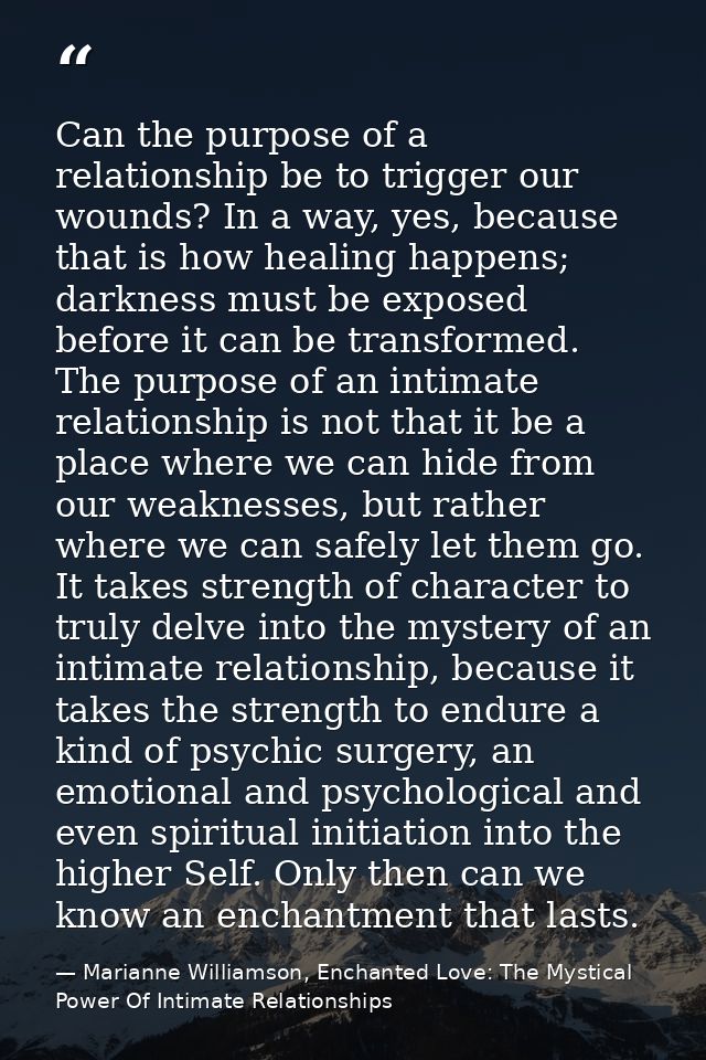 Can the purpose of a relationship be to trigger our wounds? In a way, yes, because that is how healing happens; darkness — Marianne Williamson, Enchanted Love: The Mystical Power Of Intimate Relationships