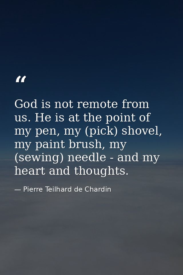 God is not remote from us. He is at the point of my pen, my (pick) shovel, my paint brush, my (sewing) needle - and my h — Pierre Teilhard de Chardin