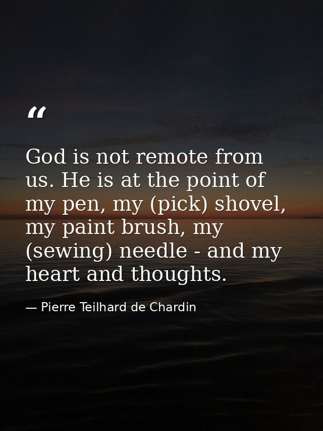 God is not remote from us. He is at the point of my pen, my (pick) shovel, my paint brush, my (sewing) needle - and my h — Pierre Teilhard de Chardin