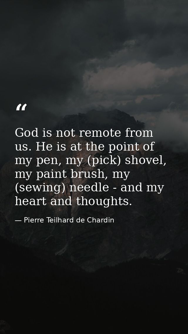 God is not remote from us. He is at the point of my pen, my (pick) shovel, my paint brush, my (sewing) needle - and my h — Pierre Teilhard de Chardin