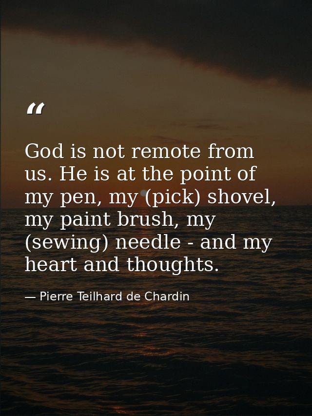 God is not remote from us. He is at the point of my pen, my (pick) shovel, my paint brush, my (sewing) needle - and my h — Pierre Teilhard de Chardin