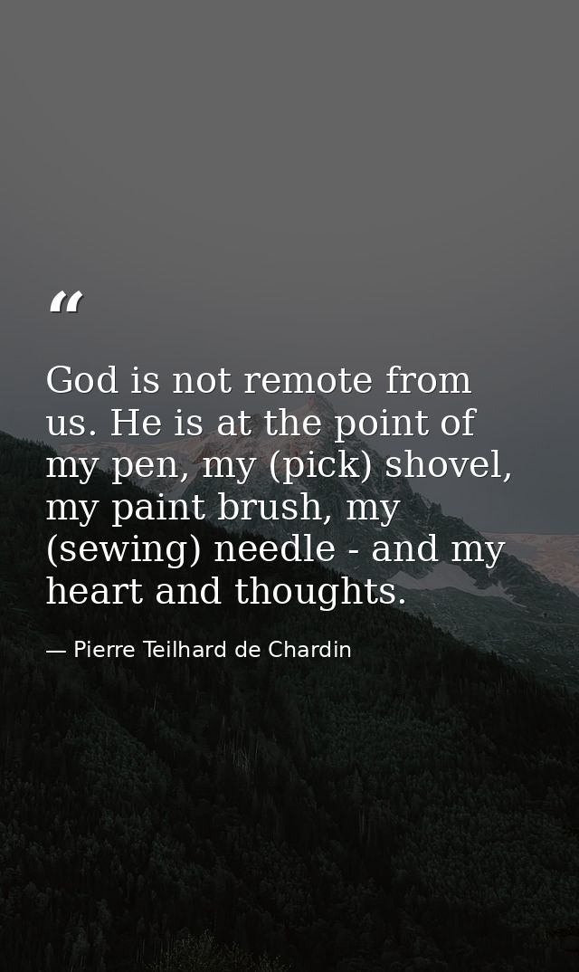 God is not remote from us. He is at the point of my pen, my (pick) shovel, my paint brush, my (sewing) needle - and my h — Pierre Teilhard de Chardin