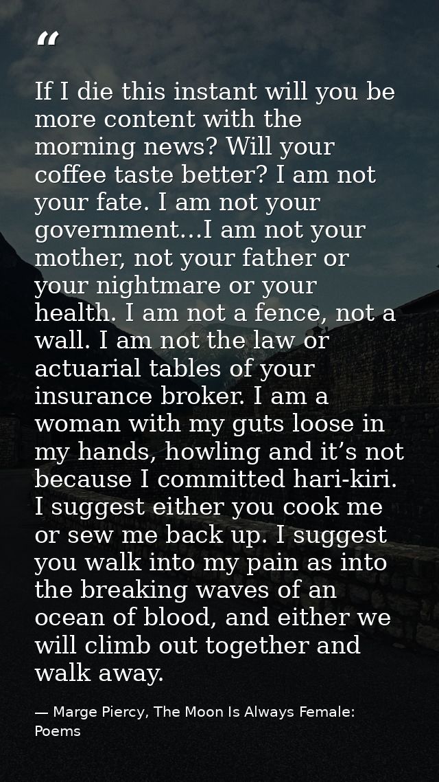 If I die this instant will you be more content with the morning news? Will your coffee taste better? I am not your fate. — Marge Piercy, The Moon Is Always Female: Poems