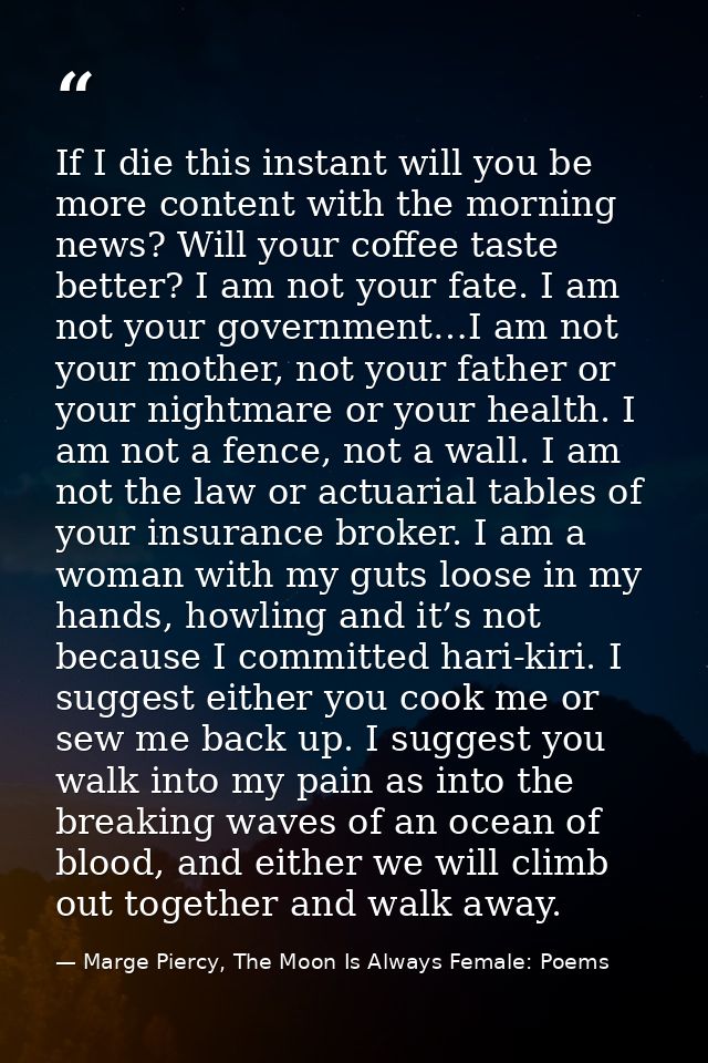 If I die this instant will you be more content with the morning news? Will your coffee taste better? I am not your fate. — Marge Piercy, The Moon Is Always Female: Poems