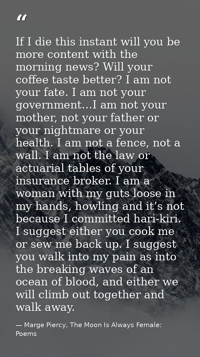If I die this instant will you be more content with the morning news? Will your coffee taste better? I am not your fate. — Marge Piercy, The Moon Is Always Female: Poems