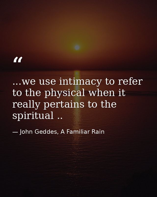 ...we use intimacy to refer to the physical when it really pertains to the spiritual .. — John Geddes, A Familiar Rain