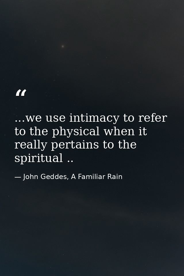 ...we use intimacy to refer to the physical when it really pertains to the spiritual .. — John Geddes, A Familiar Rain