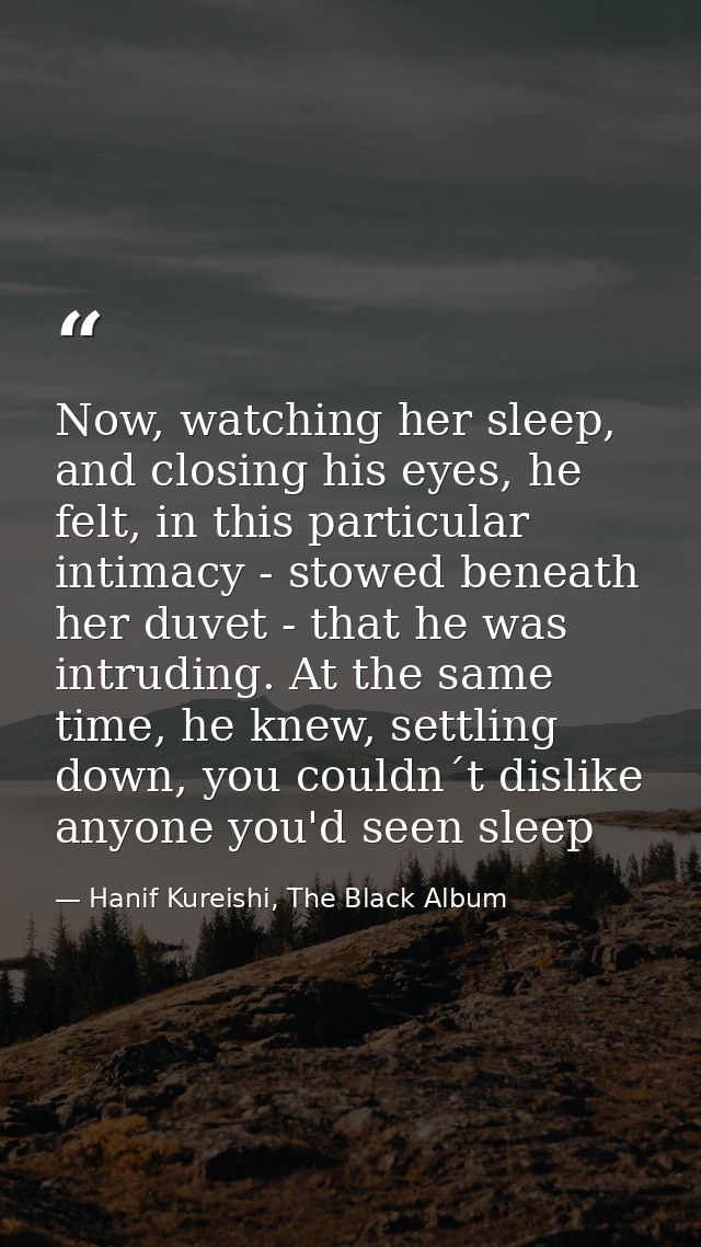 Now, watching her sleep, and closing his eyes, he felt, in this particular intimacy - stowed beneath her duvet - that he — Hanif Kureishi, The Black Album