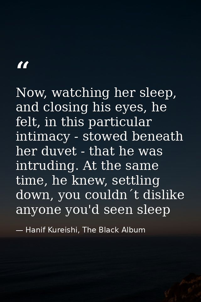 Now, watching her sleep, and closing his eyes, he felt, in this particular intimacy - stowed beneath her duvet - that he — Hanif Kureishi, The Black Album