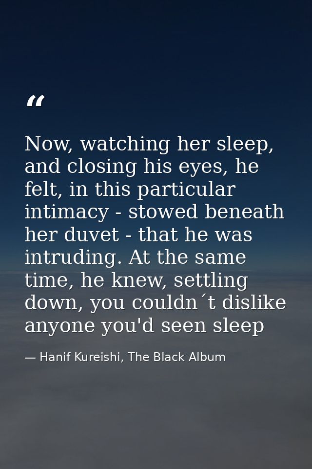 Now, watching her sleep, and closing his eyes, he felt, in this particular intimacy - stowed beneath her duvet - that he — Hanif Kureishi, The Black Album