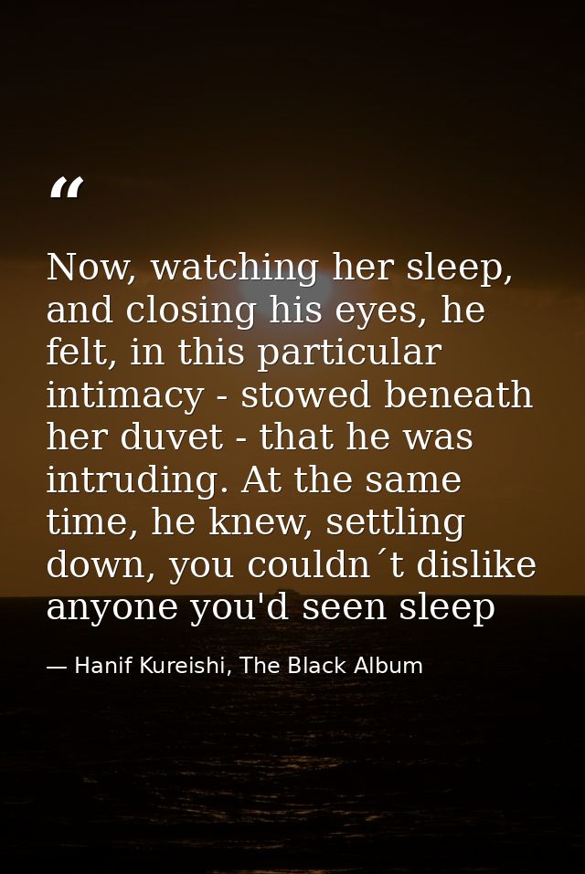 Now, watching her sleep, and closing his eyes, he felt, in this particular intimacy - stowed beneath her duvet - that he — Hanif Kureishi, The Black Album