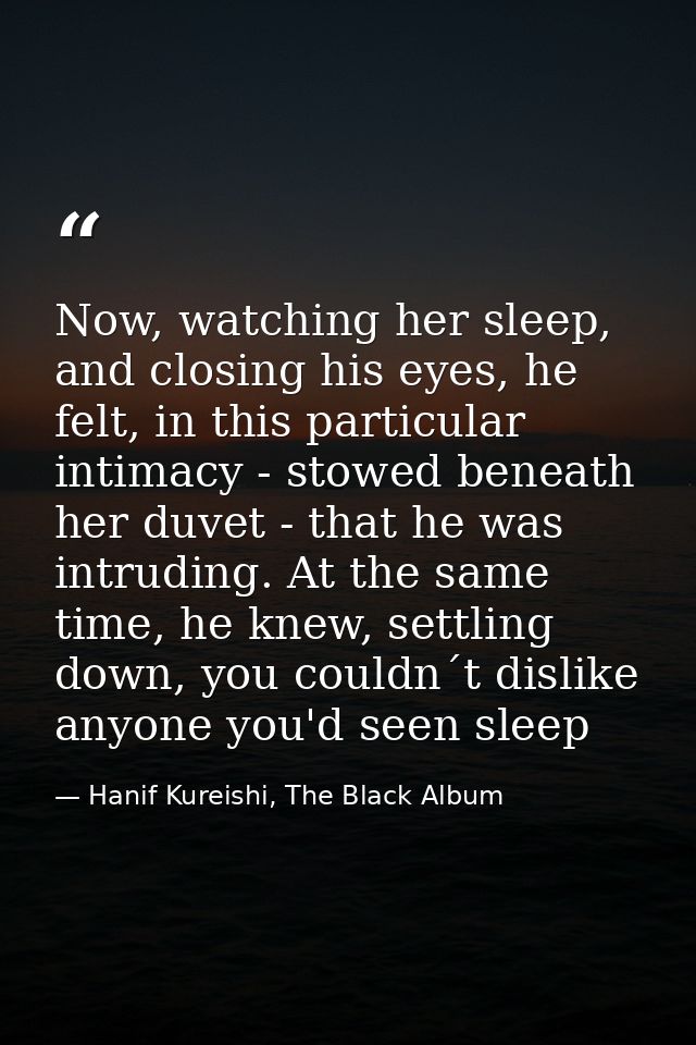 Now, watching her sleep, and closing his eyes, he felt, in this particular intimacy - stowed beneath her duvet - that he — Hanif Kureishi, The Black Album