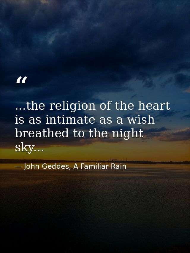 ...the religion of the heart is as intimate as a wish breathed to the night sky... — John Geddes, A Familiar Rain