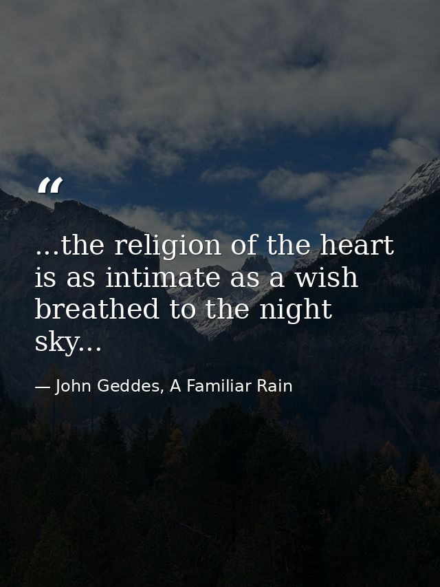 ...the religion of the heart is as intimate as a wish breathed to the night sky... — John Geddes, A Familiar Rain