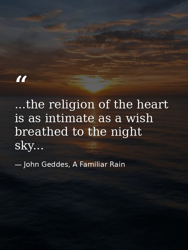 ...the religion of the heart is as intimate as a wish breathed to the night sky... — John Geddes, A Familiar Rain