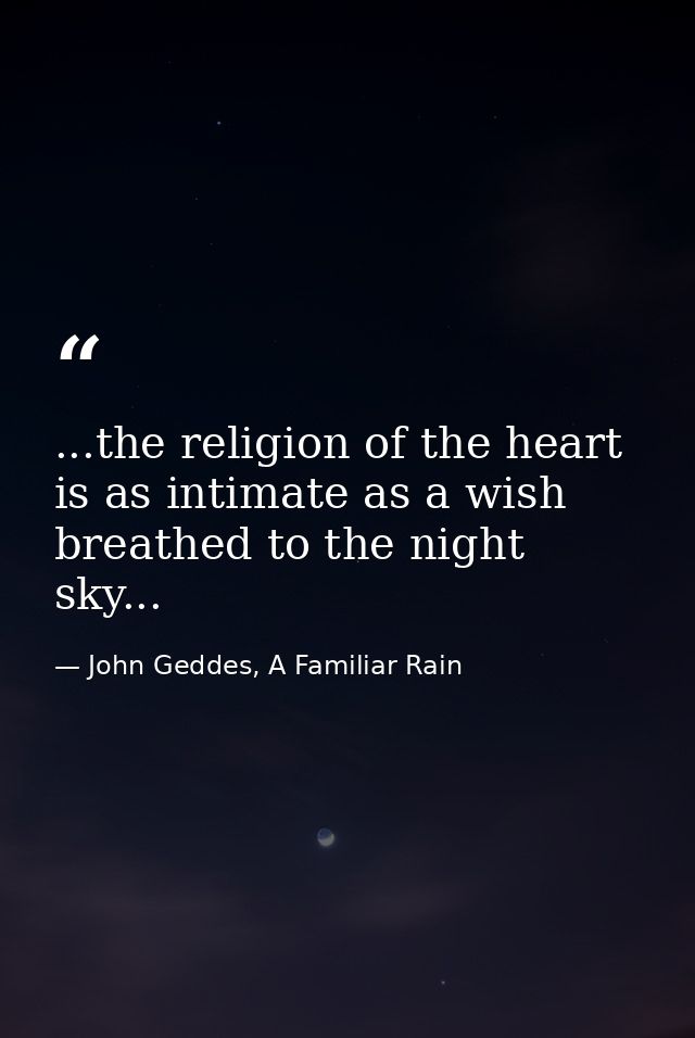 ...the religion of the heart is as intimate as a wish breathed to the night sky... — John Geddes, A Familiar Rain