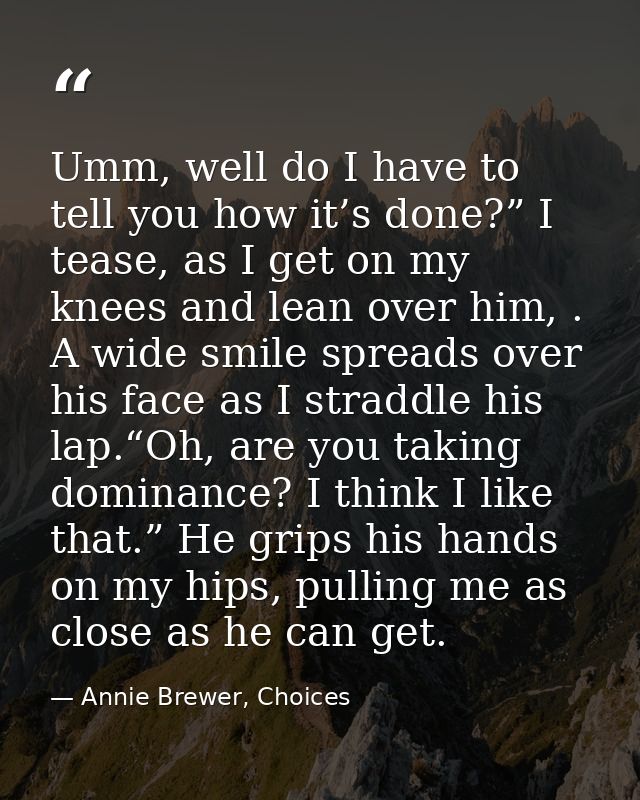 Umm, well do I have to tell you how it’s done?” I tease, as I get on my knees and lean over him, . A wide smile spreads  — Annie Brewer, Choices