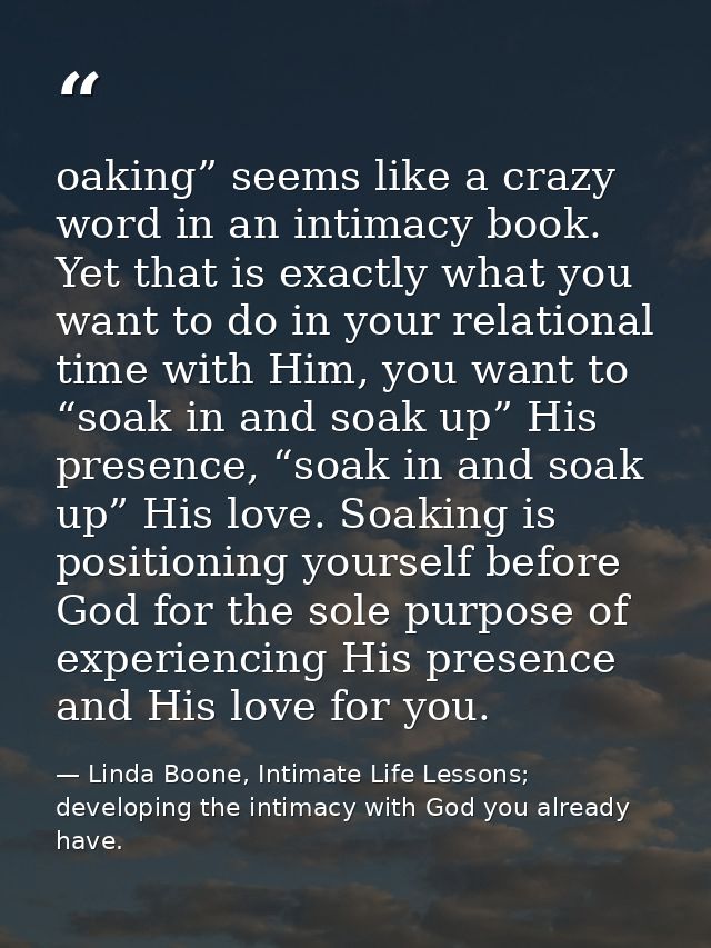 oaking” seems like a crazy word in an intimacy book. Yet that is exactly what you want to do in your relational time wit — Linda Boone, Intimate Life Lessons; developing the intimacy with God you already have.
