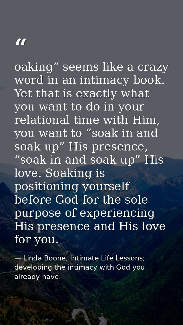 oaking” seems like a crazy word in an intimacy book. Yet that is exactly what you want to do in your relational time wit — Linda Boone, Intimate Life Lessons; developing the intimacy with God you already have.