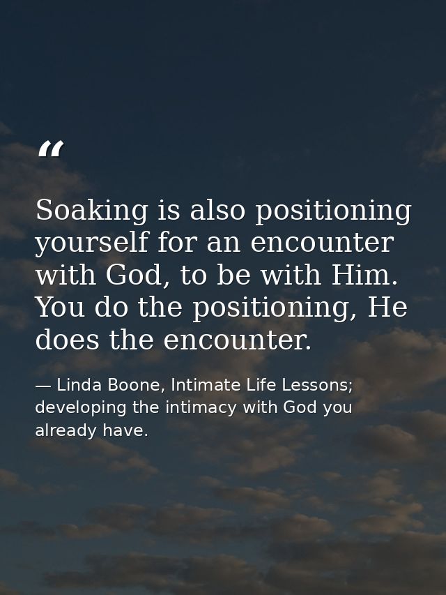 Soaking is also positioning yourself for an encounter with God, to be with Him. You do the positioning, He does the enco — Linda Boone, Intimate Life Lessons; developing the intimacy with God you already have.