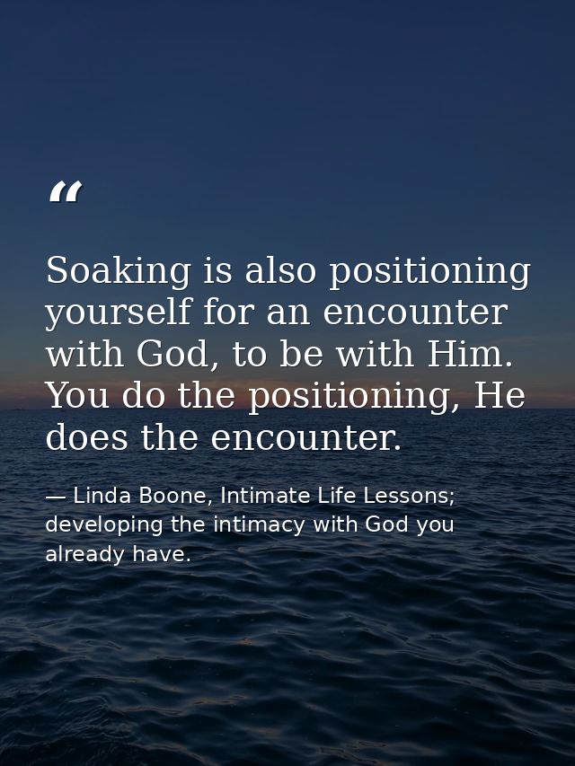 Soaking is also positioning yourself for an encounter with God, to be with Him. You do the positioning, He does the enco — Linda Boone, Intimate Life Lessons; developing the intimacy with God you already have.