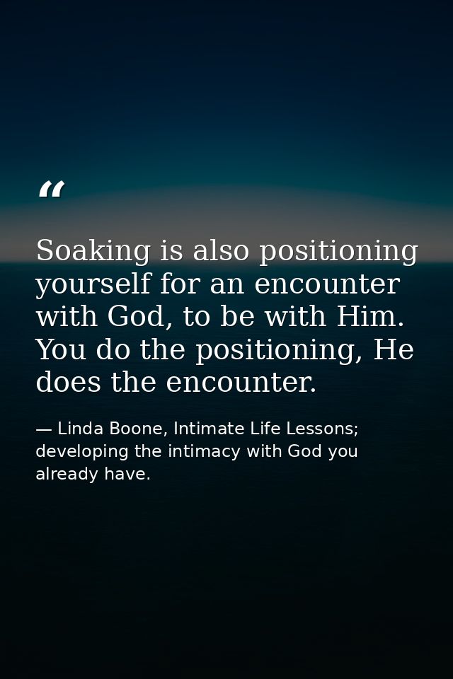 Soaking is also positioning yourself for an encounter with God, to be with Him. You do the positioning, He does the enco — Linda Boone, Intimate Life Lessons; developing the intimacy with God you already have.