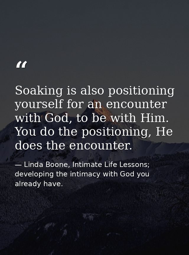 Soaking is also positioning yourself for an encounter with God, to be with Him. You do the positioning, He does the enco — Linda Boone, Intimate Life Lessons; developing the intimacy with God you already have.
