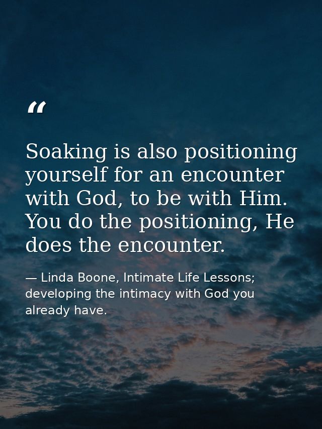 Soaking is also positioning yourself for an encounter with God, to be with Him. You do the positioning, He does the enco — Linda Boone, Intimate Life Lessons; developing the intimacy with God you already have.