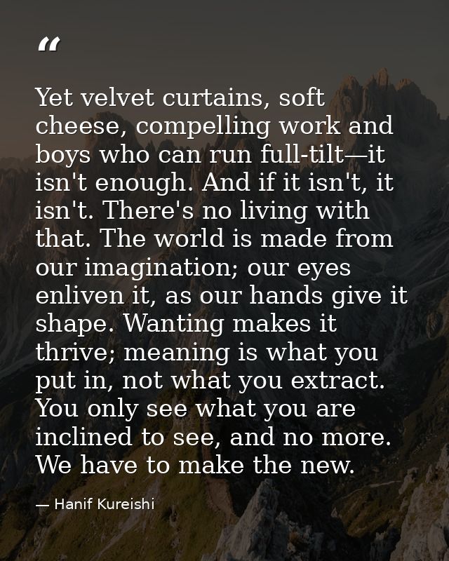 Yet velvet curtains, soft cheese, compelling work and boys who can run full-tilt—it isn't enough. And if it isn't, it is — Hanif Kureishi