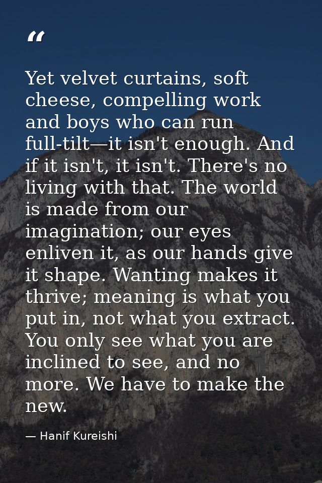 Yet velvet curtains, soft cheese, compelling work and boys who can run full-tilt—it isn't enough. And if it isn't, it is — Hanif Kureishi