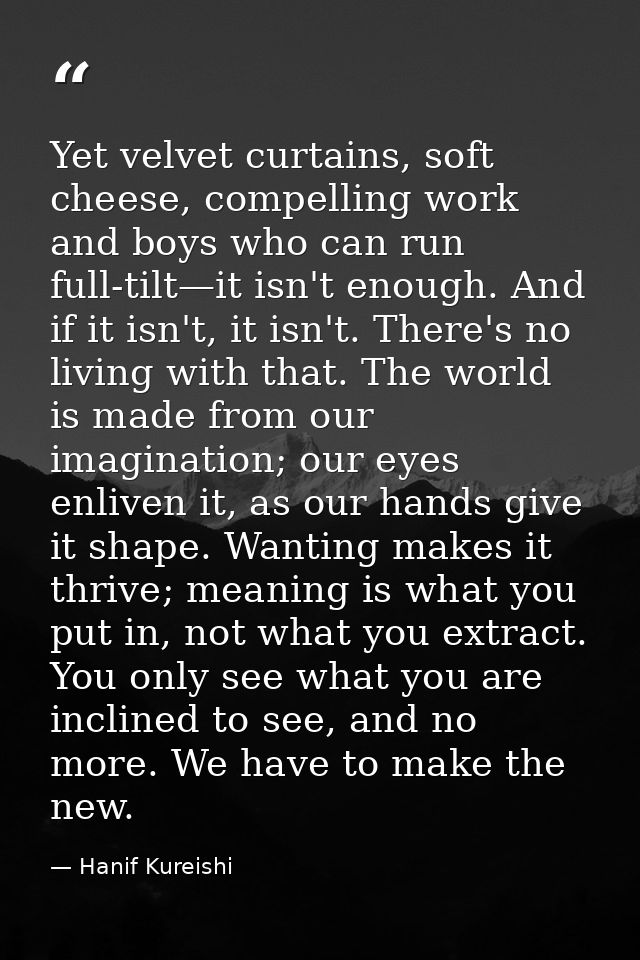 Yet velvet curtains, soft cheese, compelling work and boys who can run full-tilt—it isn't enough. And if it isn't, it is — Hanif Kureishi