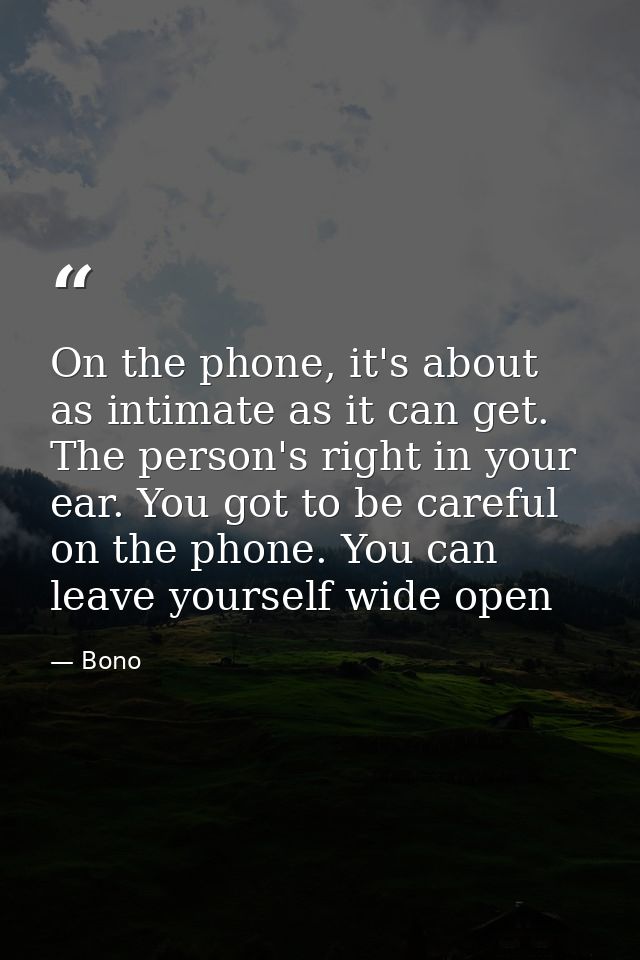 On the phone, it's about as intimate as it can get. The person's right in your ear. You got to be careful on the phone.  — Bono