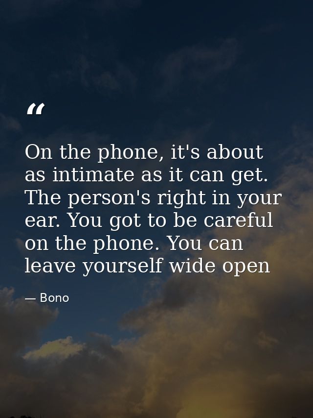 On the phone, it's about as intimate as it can get. The person's right in your ear. You got to be careful on the phone.  — Bono