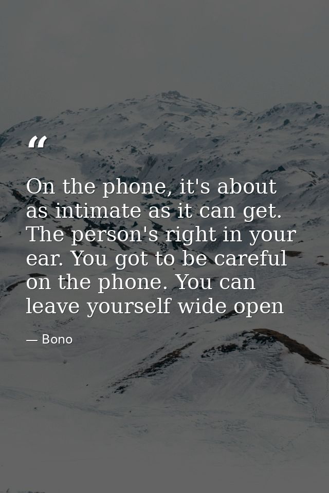 On the phone, it's about as intimate as it can get. The person's right in your ear. You got to be careful on the phone.  — Bono