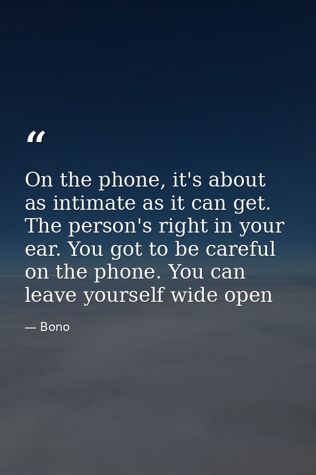 On the phone, it's about as intimate as it can get. The person's right in your ear. You got to be careful on the phone.  — Bono