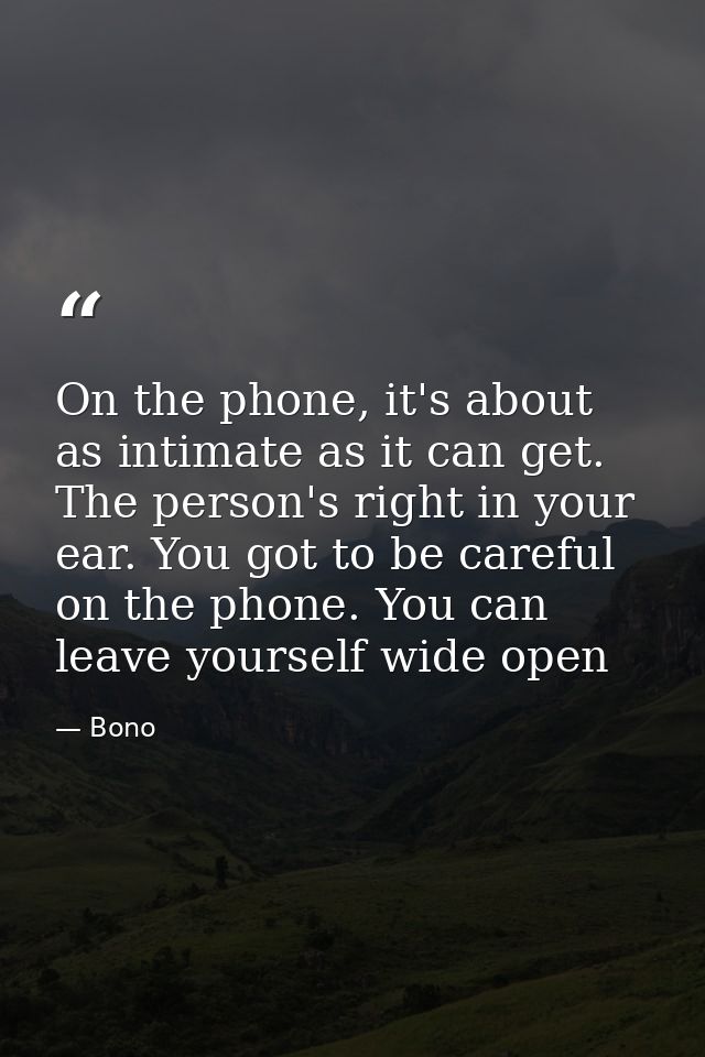 On the phone, it's about as intimate as it can get. The person's right in your ear. You got to be careful on the phone.  — Bono