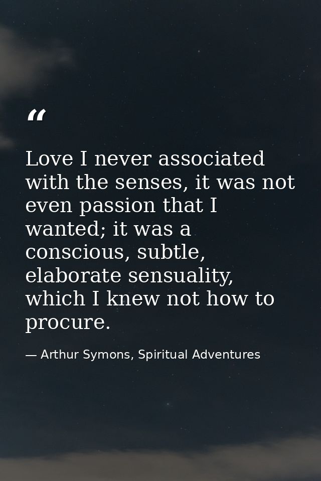 Love I never associated with the senses, it was not even passion that I wanted; it was a conscious, subtle, elaborate se — Arthur Symons, Spiritual Adventures