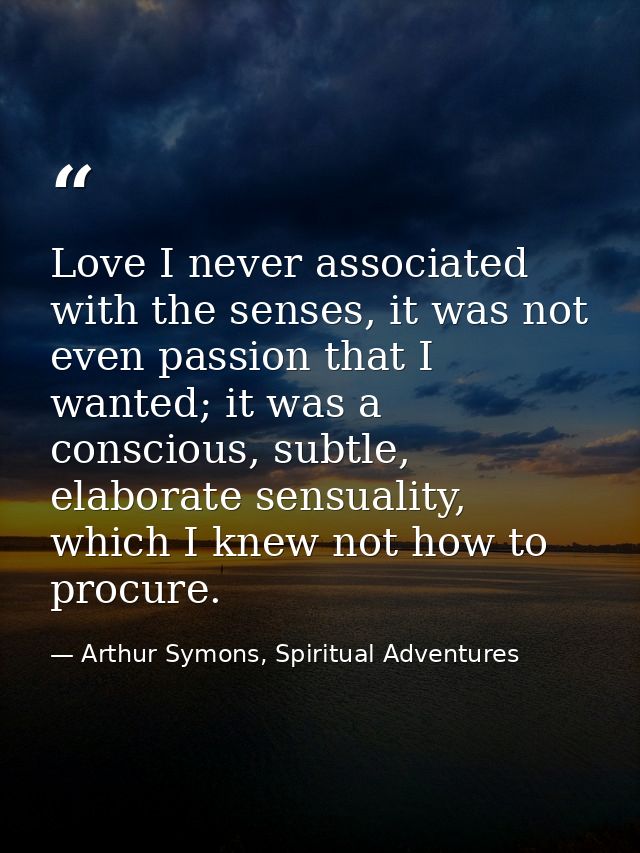 Love I never associated with the senses, it was not even passion that I wanted; it was a conscious, subtle, elaborate se — Arthur Symons, Spiritual Adventures