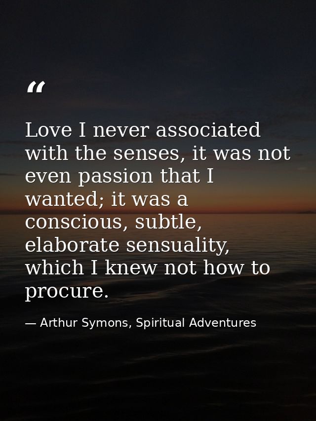 Love I never associated with the senses, it was not even passion that I wanted; it was a conscious, subtle, elaborate se — Arthur Symons, Spiritual Adventures