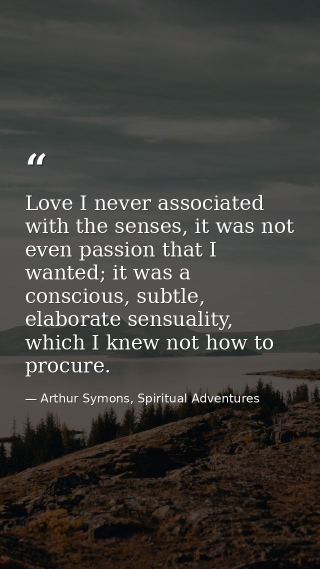 Love I never associated with the senses, it was not even passion that I wanted; it was a conscious, subtle, elaborate se — Arthur Symons, Spiritual Adventures